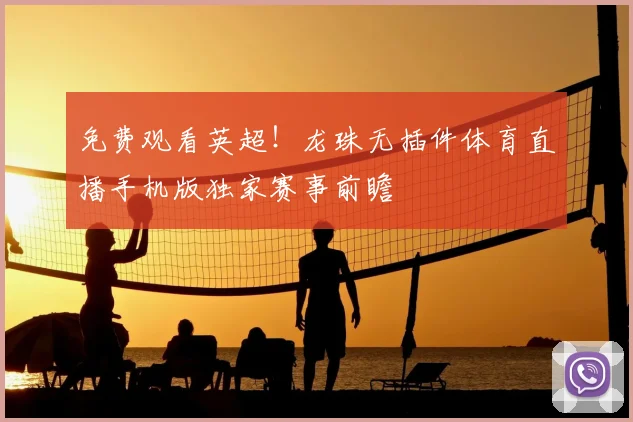 免费观看英超！龙珠无插件体育直播手机版独家赛事前瞻