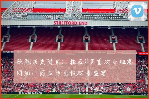 欧冠历史时刻：梅西C罗首次小组赛同组，商业与竞技双重盛宴