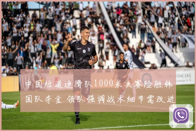 中国短道速滑队1000米决赛险胜韩国队夺金 领队强调战术细节需改进
