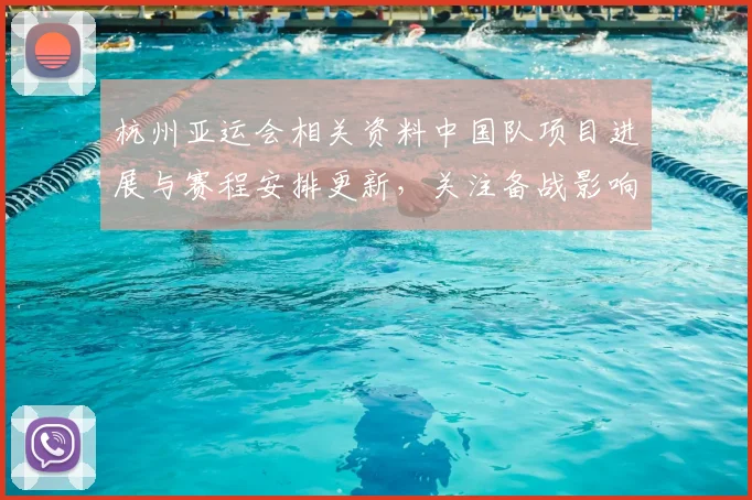 杭州亚运会相关资料中国队项目进展与赛程安排更新，关注备战影响