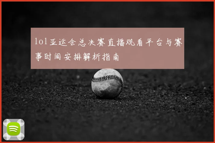 lol亚运会总决赛直播观看平台与赛事时间安排解析指南