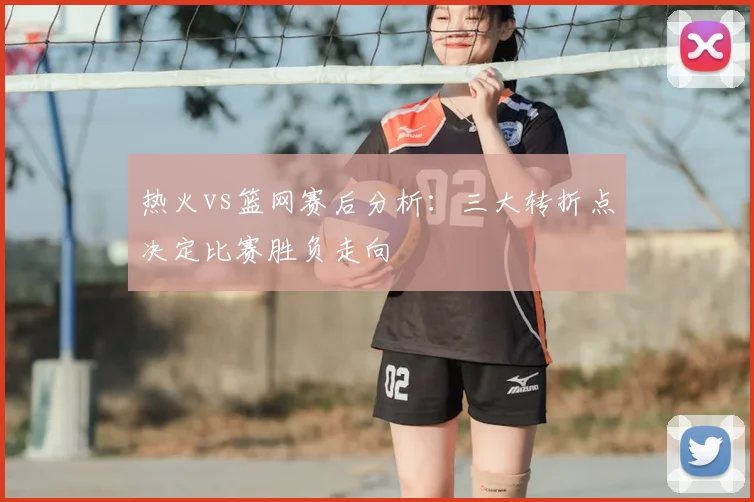 热火vs篮网赛后分析：三大转折点决定比赛胜负走向