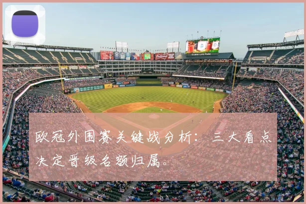 欧冠外围赛关键战分析：三大看点决定晋级名额归属。