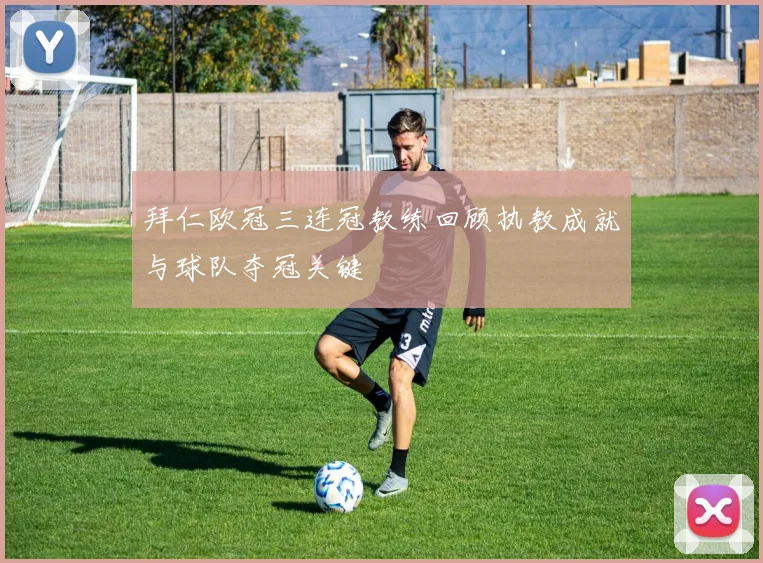 拜仁欧冠三连冠教练回顾执教成就与球队夺冠关键