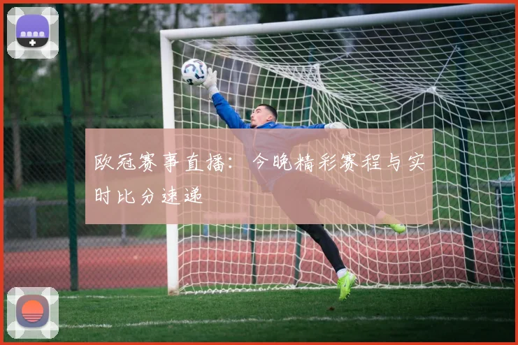 欧冠赛事直播：今晚精彩赛程与实时比分速递