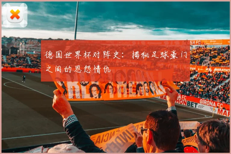 德国世界杯对阵史：揭秘足球豪门之间的恩怨情仇