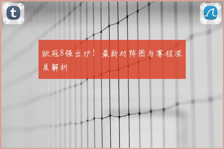 欧冠8强出炉！最新对阵图与赛程深度解析