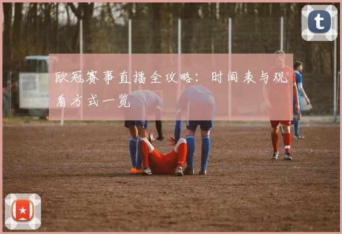 欧冠赛事直播全攻略：时间表与观看方式一览