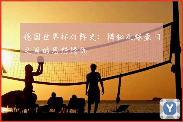 德国世界杯对阵史：揭秘足球豪门之间的恩怨情仇