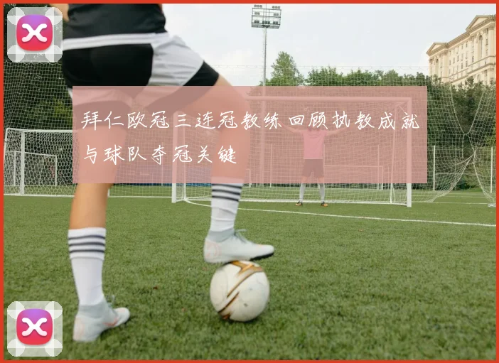 拜仁欧冠三连冠教练回顾执教成就与球队夺冠关键